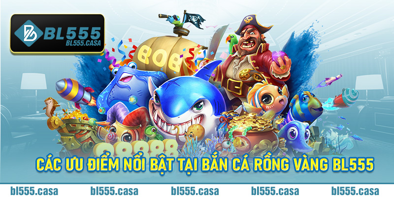Các ưu điểm nổi bật tại bắn cá rồng vàng Bl555